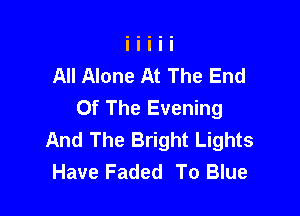 All Alone At The End
Of The Evening

And The Bright Lights
Have Faded To Blue
