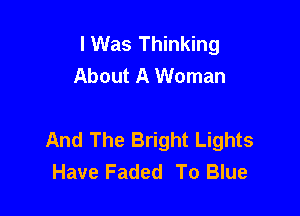 I Was Thinking
About A Woman

And The Bright Lights
Have Faded To Blue
