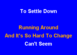 To Settle Down

Running Around
And It's So Hard To Change
Can't Seem