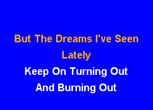 But The Dreams I've Seen

Lately
Keep On Turning Out
And Burning Out