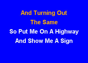 And Turning Out
The Same
So Put Me On A Highway

And Show Me A Sign