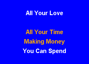 All Your Love

All Your Time

Making Money
You Can Spend