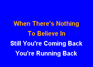When There's Nothing

To Believe In
Still You're Coming Back
You're Running Back