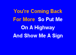 You're Coming Back
For More So Put Me
On A Highway

And Show Me A Sign