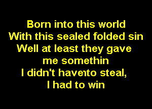 Born into this world
With this sealed folded sin
Well at least they gave
me somethin
I didn't have1to steal,

I had to win