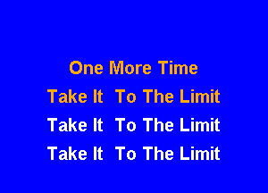 One More Time
Take It To The Limit

Take It To The Limit
Take It To The Limit