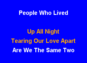 People Who Lived

Up All Night

Tearing Our Love Apart
Are We The Same Two