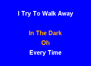 I Try To Walk Away

In The Dark
Oh
Every Time