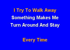 I Try To Walk Away
Something Makes Me

Turn Around And Stay

Every Time