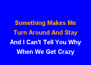 Something Makes Me

Turn Around And Stay
And I Can't Tell You Why
When We Get Crazy