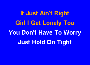It Just Ain't Right
Girl I Get Lonely Too

You Don't Have To Worry
Just Hold On Tight