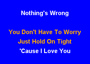 Nothing's Wrong

You Don't Have To Worry
Just Hold On Tight
'Cause I Love You