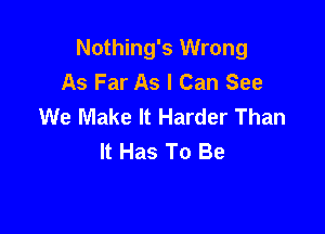 Nothing's Wrong
As Far As I Can See
We Make It Harder Than

It Has To Be