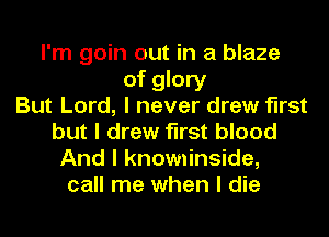 I'm goin out in a blaze
of glory
But Lord, I never drew first
but I drew first blood
And I knominside,
call me when I die