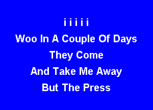 Woo In A Couple 0f Days

They Come
And Take Me Away
But The Press