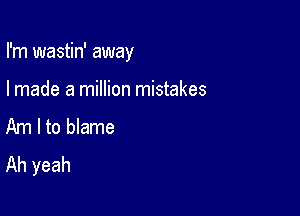 I'm wastin' away

I made a million mistakes
Am I to blame

Ah yeah