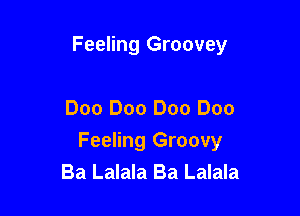 Feeling Groovey

Doo Doo Doo Doo

Feeling Groovy
Ba Lalala Ba Lalala