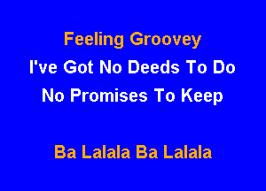Feeling Groovey
I've Got No Deeds To Do

No Promises To Keep

Ba Lalala Ba Lalala