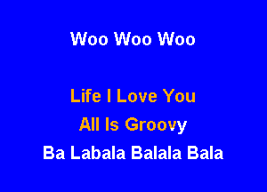 W00 W00 W00

Life I Love You

All Is Groovy
Ba Labala Balala Bala