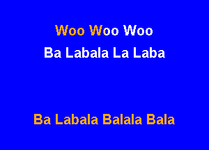 W00 W00 W00
Ba Labala La Laba

Ba Labala Balala Bala