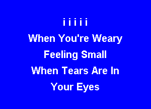 When You're Weary

Feeling Small
When Tears Are In
Your Eyes