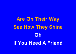 Are On Their Way
See How They Shine

Oh
If You Need A Friend
