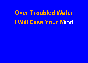 Over Troubled Water
I Will Ease Your Mind