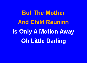 But The Mother
And Child Reunion

Is Only A Motion Away
Oh Little Darling