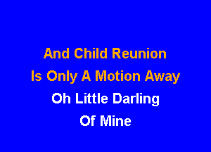And Child Reunion

Is Only A Motion Away
Oh Little Darling
Of Mine