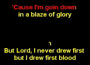 'Cause I'm goin down
in a blaze of glory

1
But Lord, I never drew first
but I drew first blood