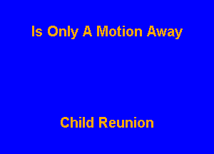 Is Only A Motion Away

Child Reunion