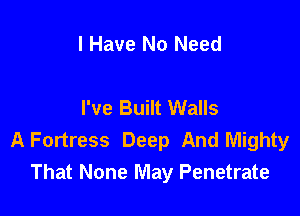 I Have No Need

I've Built Walls

A Fortress Deep And Mighty
That None May Penetrate