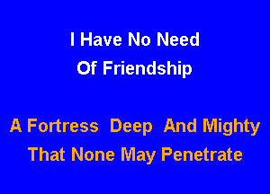 I Have No Need
Of Friendship

A Fortress Deep And Mighty
That None May Penetrate