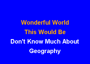 Wonderful World
This Would Be
Don't Know Much About

Geography