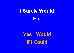 l Surely Would
Hm

Yes I Would
If I Could