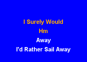 l Surely Would
Hm

Away
I'd Rather Sail Away