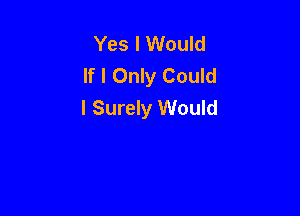Yes I Would
If I Only Could
I Surely Would