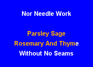 Nor Needle Work

Parsley Sage
Rosemary And Thyme
Without No Seams