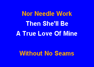 Nor Needle Work
Then She'll Be
A True Love Of Mine

Without No Seams