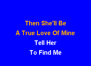 Then She'll Be
A True Love Of Mine

Tell Her
To Find Me