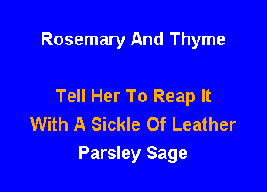 Rosemary And Thyme

Tell Her To Reap It
With A Sickle 0f Leather

Parsley Sage