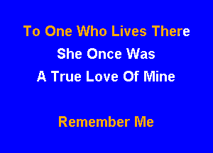 To One Who Lives There
She Once Was
A True Love Of Mine

Remember Me