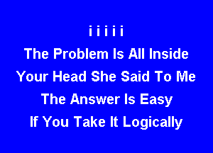 The Problem Is All Inside
Your Head She Said To Me

The Answer Is Easy
If You Take It Logically
