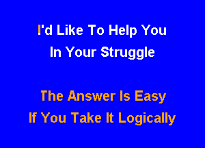 I'd Like To Help You
In Your Struggle

The Answer Is Easy
If You Take It Logically