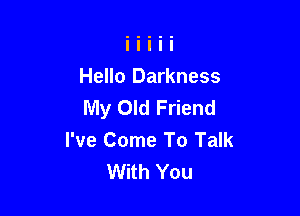 Hello Darkness
My Old Friend

I've Come To Talk
With You