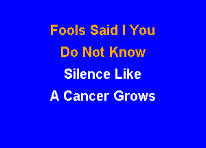Fools Said I You
Do Not Know
Silence Like

A Cancer Grows