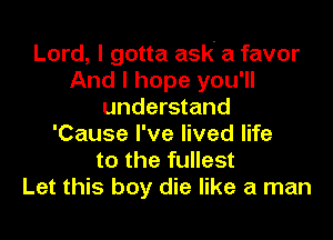 Lord, I gotta ask' a favor
And I hope you'll
understand
'Cause I've lived life
to the fullest
Let this boy die like a man