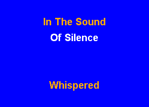 In The Sound
Of Silence

Whispered
