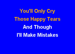 You'll Only Cry

Those Happy Tears
And Though
I'll Make Mistakes
