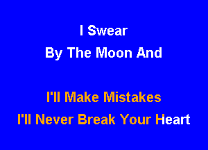 I Swear
By The Moon And

I'll Make Mistakes
I'll Never Break Your Heart